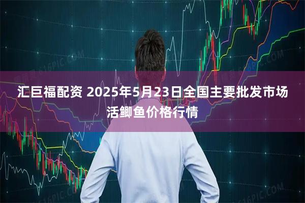 汇巨福配资 2025年5月23日全国主要批发市场活鲫鱼价格行情