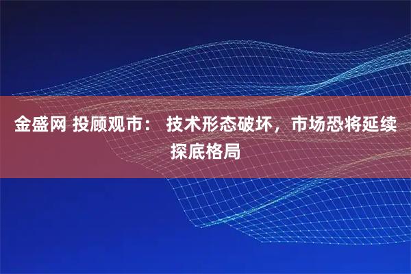 金盛网 投顾观市： 技术形态破坏，市场恐将延续探底格局