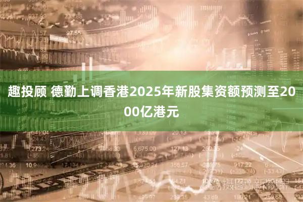 趣投顾 德勤上调香港2025年新股集资额预测至2000亿港元
