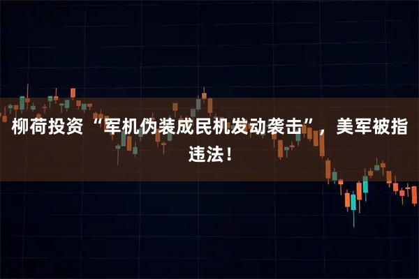 柳荷投资 “军机伪装成民机发动袭击”，美军被指违法！
