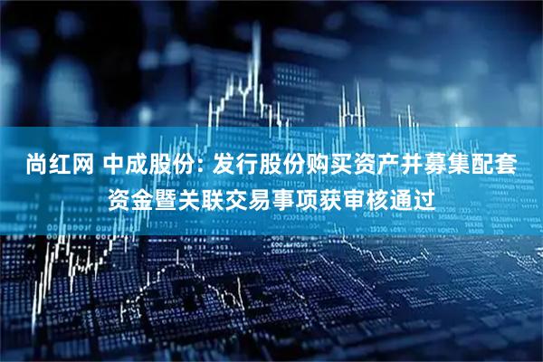 尚红网 中成股份: 发行股份购买资产并募集配套资金暨关联交易事项获审核通过