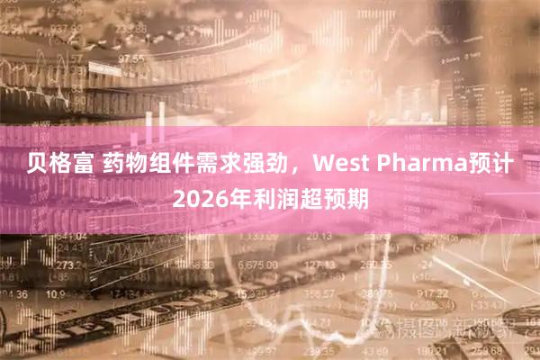 贝格富 药物组件需求强劲，West Pharma预计2026年利润超预期