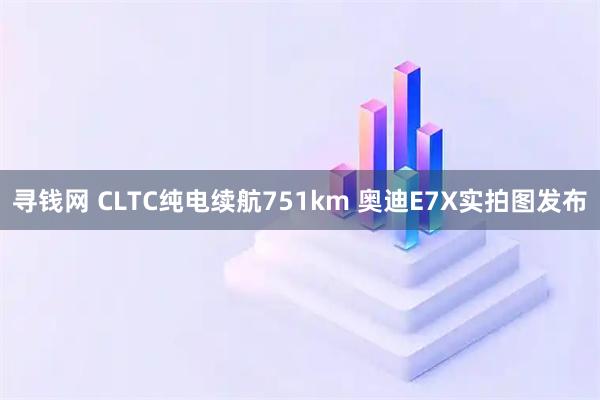 寻钱网 CLTC纯电续航751km 奥迪E7X实拍图发布
