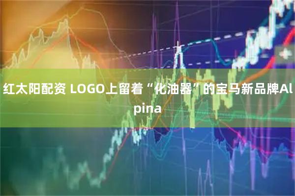 红太阳配资 LOGO上留着“化油器”的宝马新品牌Alpina