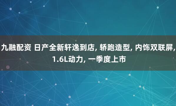 九融配资 日产全新轩逸到店, 轿跑造型, 内饰双联屏, 1.6L动力, 一季度上市