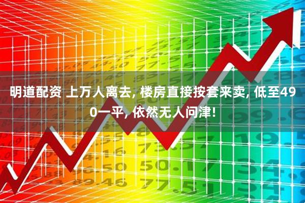 明道配资 上万人离去, 楼房直接按套来卖, 低至490一平, 依然无人问津!