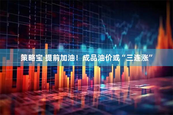 策略宝 提前加油！成品油价或“三连涨”