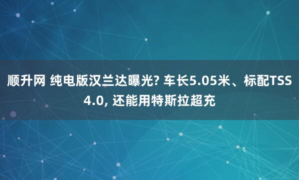 顺升网 纯电版汉兰达曝光? 车长5.05米、标配TSS4.0, 还能用特斯拉超充