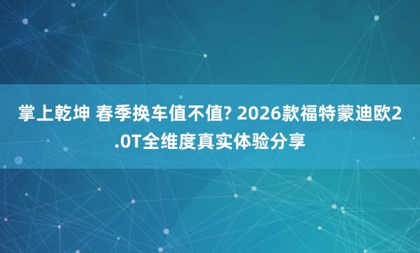 掌上乾坤 春季换车值不值? 2026款福特蒙迪欧2.0T全维度真实体验分享