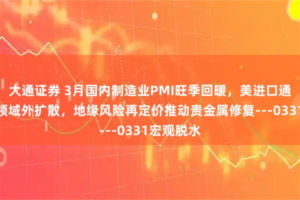 大通证券 3月国内制造业PMI旺季回暖，美进口通胀向能源领域外扩散，地缘风险再定价推动贵金属修复---0331宏观脱水