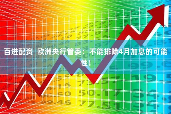 百进配资  欧洲央行管委：不能排除4月加息的可能性！