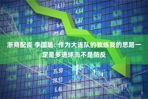 浙商配资 李国旭: 作为大连队的教练我的思路一定是多进球而不是防反